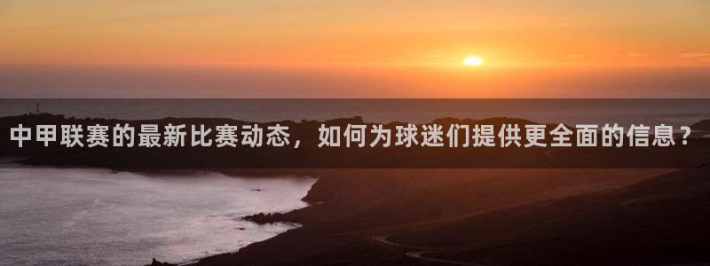  易倍emc官网首页进入：中甲联赛的最新比赛动态，如何为球迷们