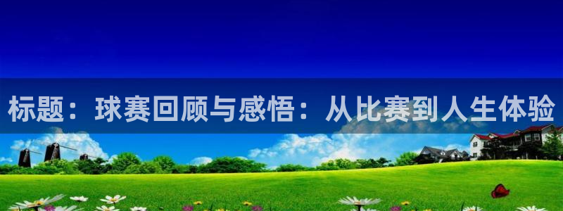 emc易倍·体育app下载：标题：球赛回顾与感悟：从比赛到人