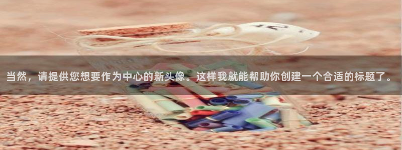 易倍emc平台：当然，请提供您想要作为中心的新头像。这样我就
