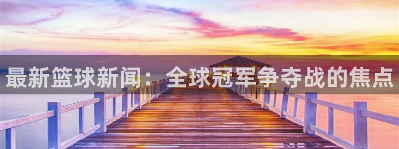  易倍emc官网：最新篮球新闻：全球冠军争夺战的焦点