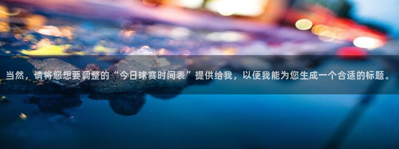 emc体育客服电话：当然，请将您想要调整的“今日球赛时间表”