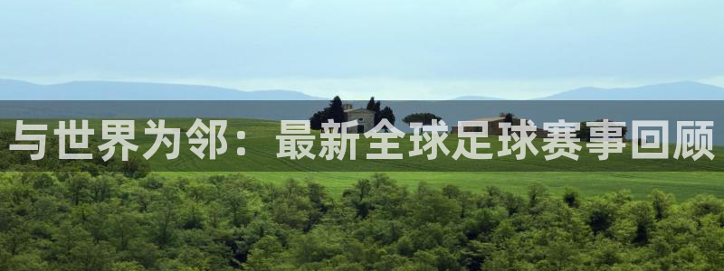  emc易倍·体育app下载：与世界为邻：最新全球足球赛事回顾